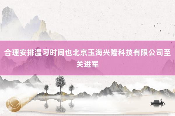 合理安排温习时间也北京玉海兴隆科技有限公司至关进军