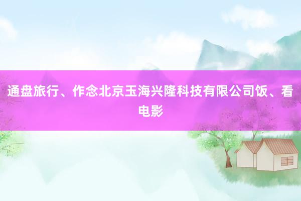 通盘旅行、作念北京玉海兴隆科技有限公司饭、看电影