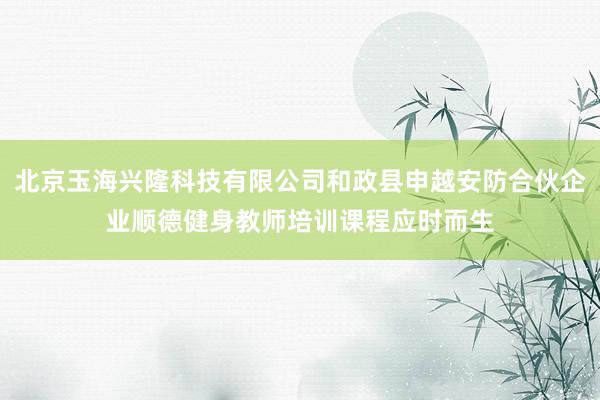 北京玉海兴隆科技有限公司和政县申越安防合伙企业顺德健身教师培训课程应时而生