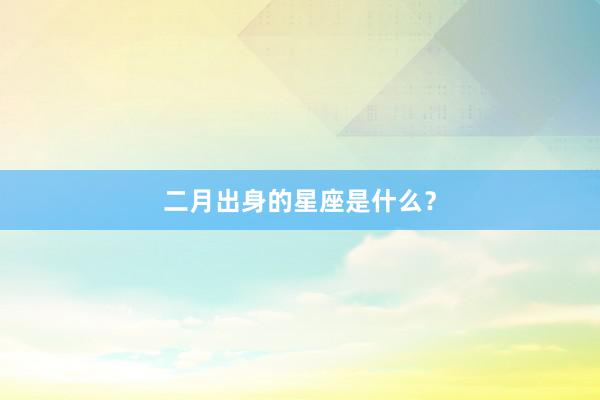 二月出身的星座是什么？