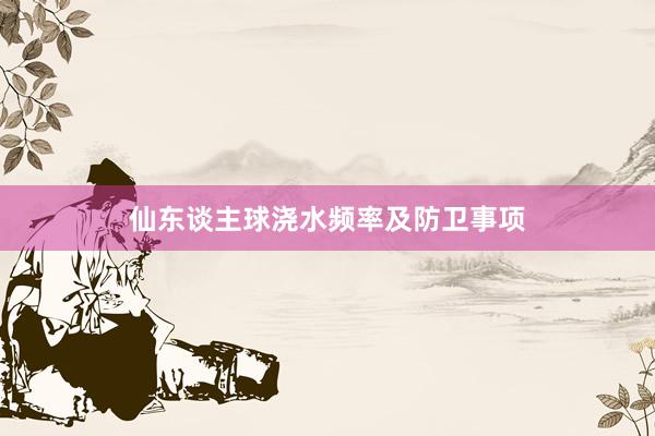 仙东谈主球浇水频率及防卫事项