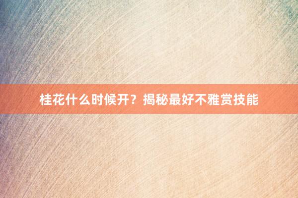 桂花什么时候开？揭秘最好不雅赏技能