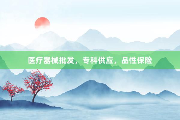 医疗器械批发,专科供应,品性保险