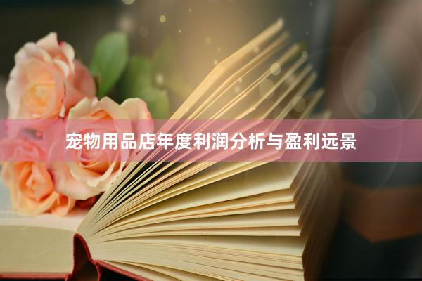 宠物用品店年度利润分析与盈利远景
