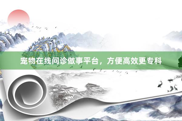 宠物在线问诊做事平台，方便高效更专科